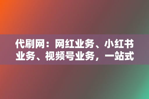 代刷网：网红业务、小红书业务、视频号业务，一站式解决流量需求！