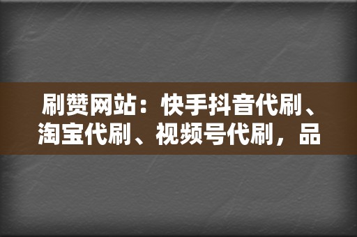 刷赞网站：快手抖音代刷、淘宝代刷、视频号代刷，品质保证！