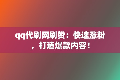 qq代刷网刷赞：快速涨粉，打造爆款内容！