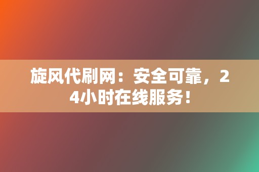 旋风代刷网：安全可靠，24小时在线服务！