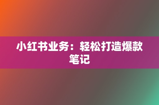 小红书业务：轻松打造爆款笔记  第2张