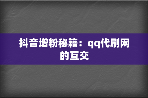 抖音增粉秘籍：qq代刷网的互交