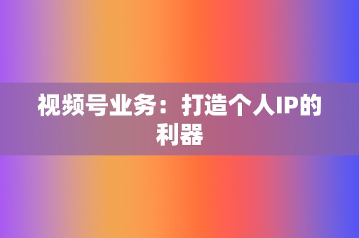 视频号业务：打造个人IP的利器  第2张