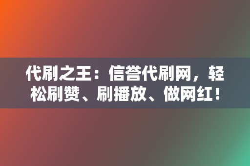 代刷之王：信誉代刷网，轻松刷赞、刷播放、做网红！