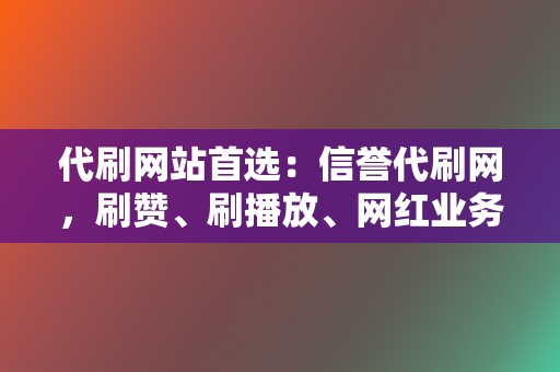 代刷网站首选：信誉代刷网，刷赞、刷播放、网红业务一站式解决！