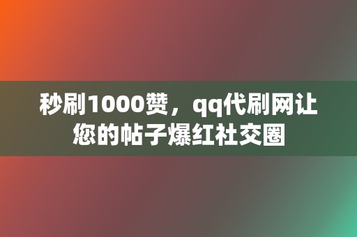 秒刷1000赞，qq代刷网让您的帖子爆红社交圈  第2张