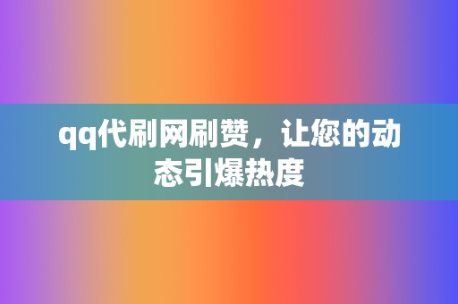 qq代刷网刷赞，让您的动态引爆热度