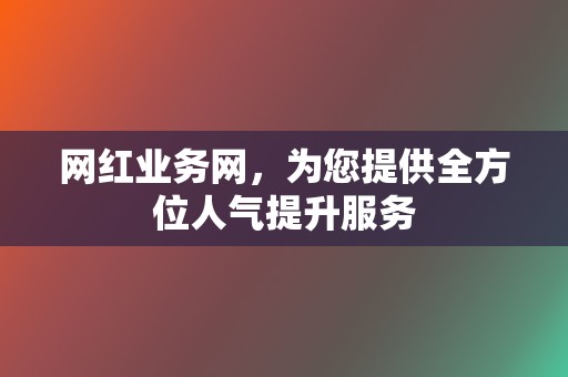 网红业务网，为您提供全方位人气提升服务