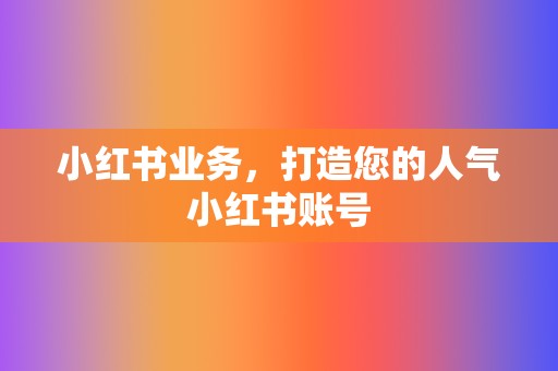 小红书业务，打造您的人气小红书账号