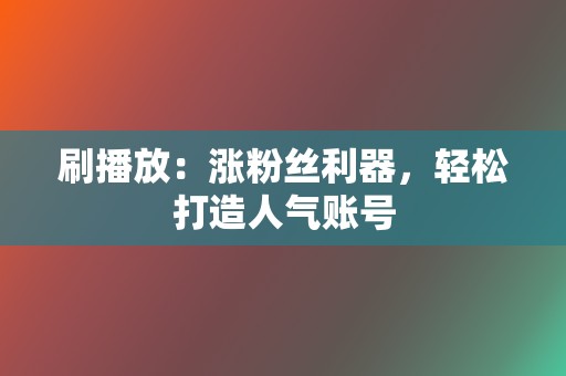 刷播放：涨粉丝利器，轻松打造人气账号