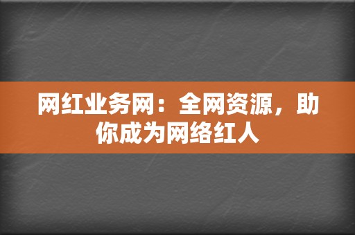 网红业务网：全网资源，助你成为网络红人