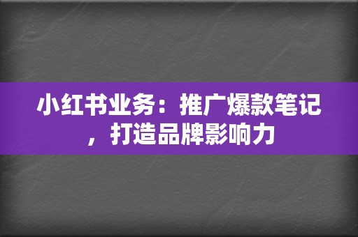 小红书业务：推广爆款笔记，打造品牌影响力