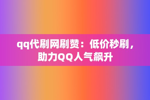 qq代刷网刷赞：低价秒刷，助力QQ人气飙升