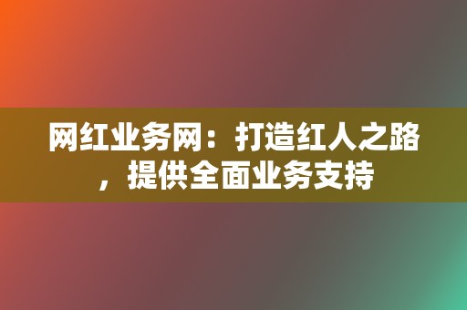 网红业务网：打造红人之路，提供全面业务支持  第2张