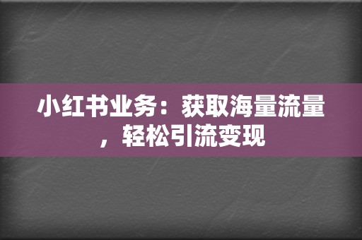 小红书业务：获取海量流量，轻松引流变现