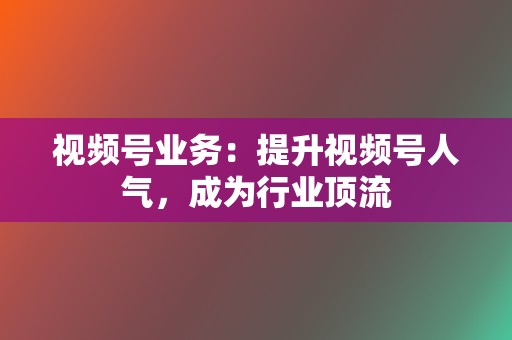 视频号业务：提升视频号人气，成为行业顶流