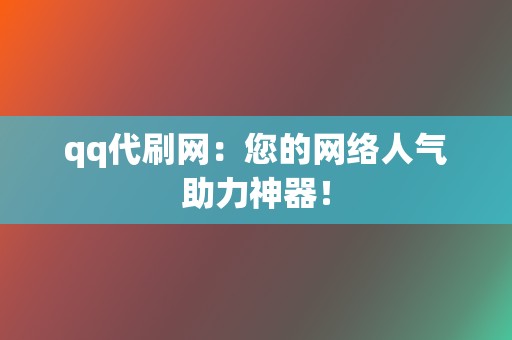 qq代刷网：您的网络人气助力神器！