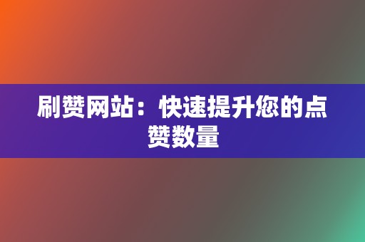 刷赞网站：快速提升您的点赞数量