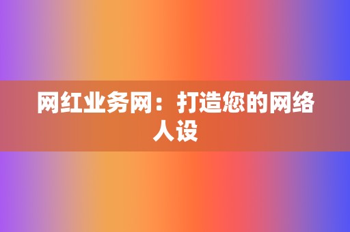 网红业务网：打造您的网络人设