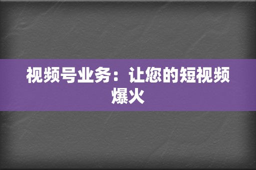 视频号业务：让您的短视频爆火  第2张