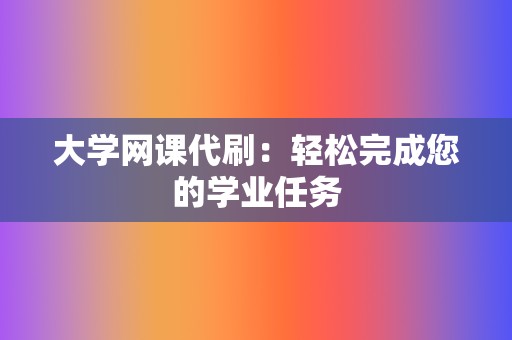 大学网课代刷：轻松完成您的学业任务