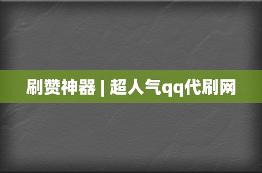 刷赞神器 | 超人气qq代刷网