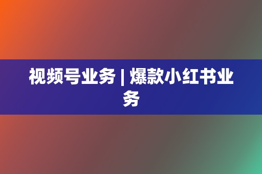 视频号业务 | 爆款小红书业务