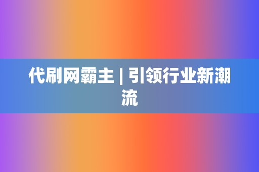 代刷网霸主 | 引领行业新潮流  第2张