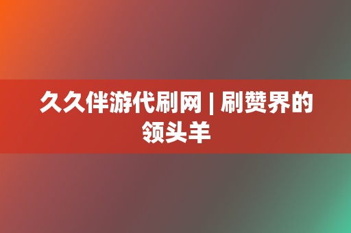 久久伴游代刷网 | 刷赞界的领头羊