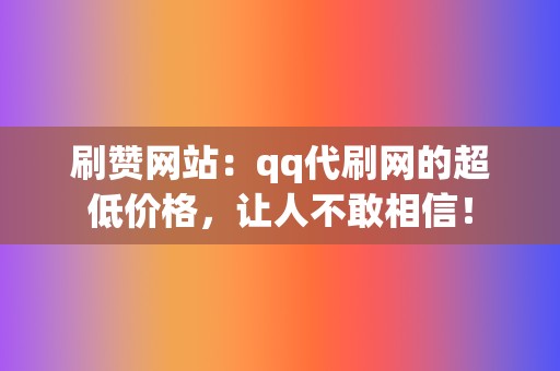 刷赞网站：qq代刷网的超低价格，让人不敢相信！