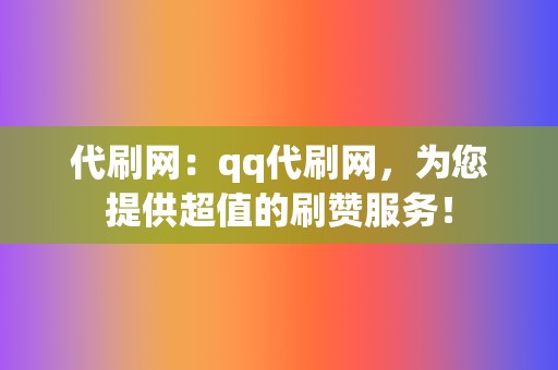 代刷网：qq代刷网，为您提供超值的刷赞服务！