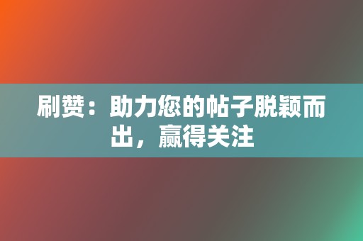 刷赞：助力您的帖子脱颖而出，赢得关注