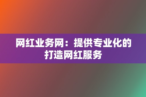 网红业务网：提供专业化的打造网红服务