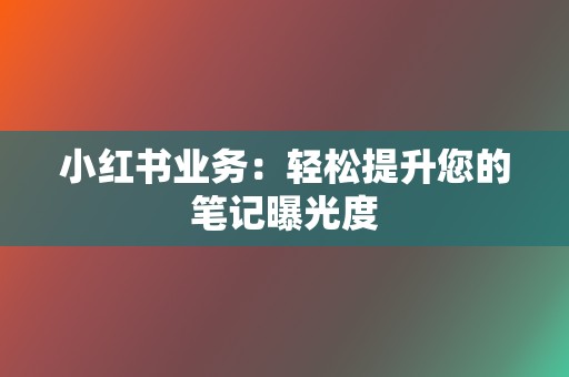 小红书业务：轻松提升您的笔记曝光度