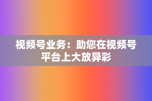 视频号业务：助您在视频号平台上大放异彩