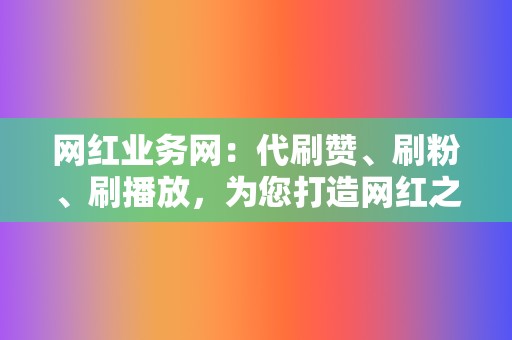 网红业务网：代刷赞、刷粉、刷播放，为您打造网红之路