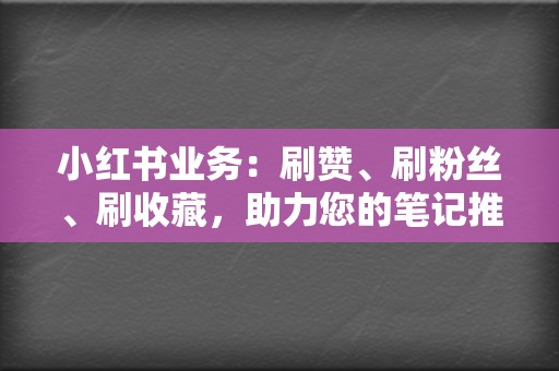 小红书业务：刷赞、刷粉丝、刷收藏，助力您的笔记推广