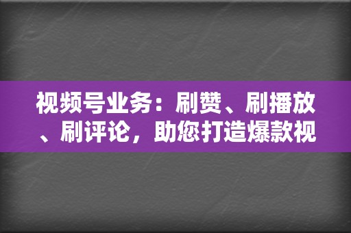 视频号业务：刷赞、刷播放、刷评论，助您打造爆款视频