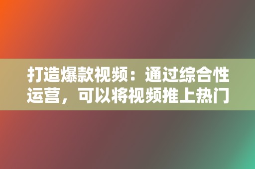 打造爆款视频：通过综合性运营，可以将视频推上热门，获得更高的流量和关注。