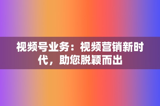 视频号业务：视频营销新时代，助您脱颖而出  第2张