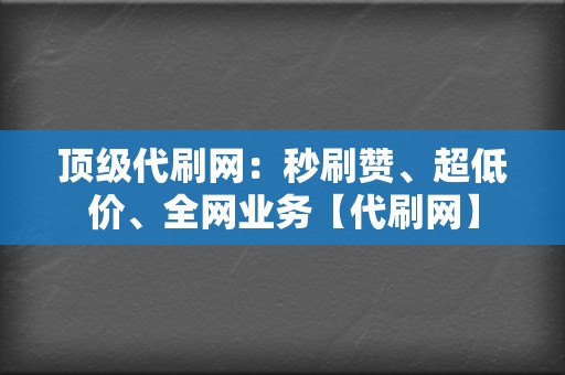 顶级代刷网：秒刷赞、超低价、全网业务【代刷网】