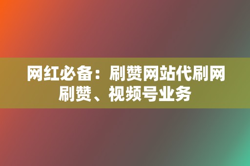 网红必备：刷赞网站代刷网刷赞、视频号业务  第2张