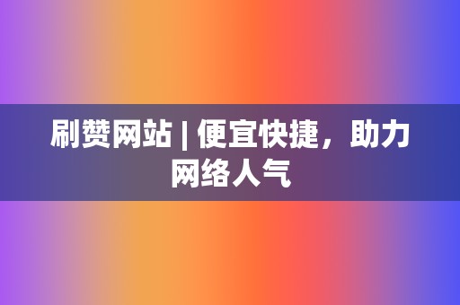 刷赞网站 | 便宜快捷，助力网络人气