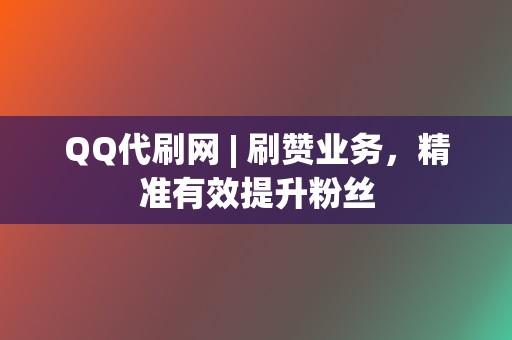 QQ代刷网 | 刷赞业务，精准有效提升粉丝