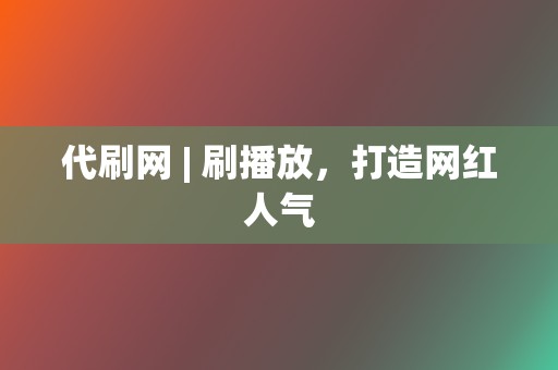 代刷网 | 刷播放，打造网红人气