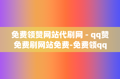 免费领赞网站代刷网 - qq赞免费刷网站免费-免费领qq名片赞网站我爱刷吧