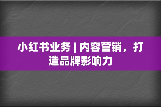 小红书业务 | 内容营销，打造品牌影响力