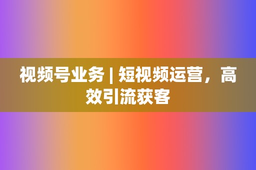 视频号业务 | 短视频运营，高效引流获客  第2张