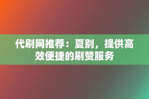 代刷网推荐：夏别，提供高效便捷的刷赞服务