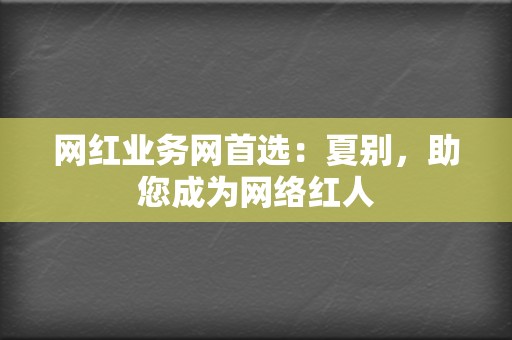 网红业务网首选：夏别，助您成为网络红人